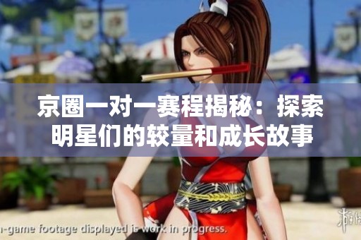 京圈一对一赛程揭秘：探索明星们的较量和成长故事