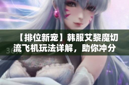 【排位新宠】韩服艾黎魔切流飞机玩法详解，助你冲分提升实力！