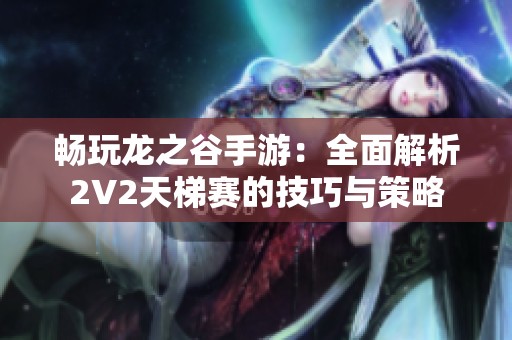 畅玩龙之谷手游：全面解析2V2天梯赛的技巧与策略