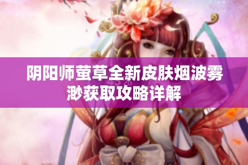 阴阳师萤草全新皮肤烟波雾渺获取攻略详解