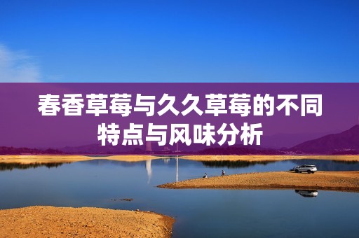 春香草莓与久久草莓的不同特点与风味分析