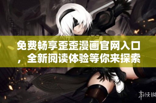 免费畅享歪歪漫画官网入口，全新阅读体验等你来探索