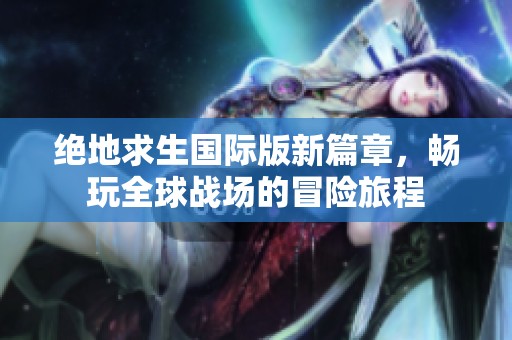 绝地求生国际版新篇章，畅玩全球战场的冒险旅程