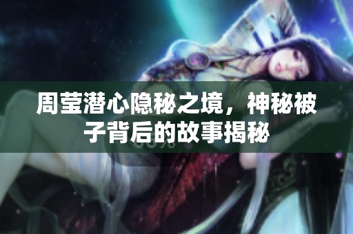 周莹潜心隐秘之境，神秘被子背后的故事揭秘