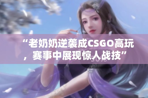 “老奶奶逆袭成CSGO高玩，赛事中展现惊人战技”
