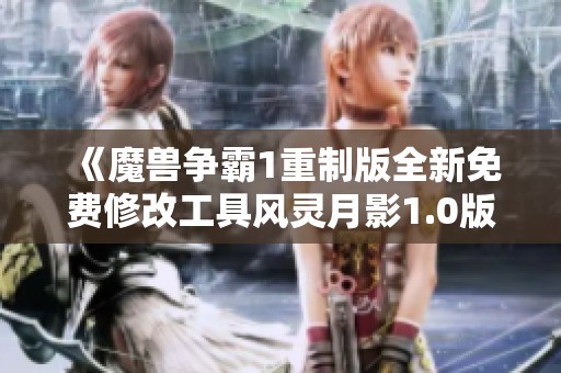 《魔兽争霸1重制版全新免费修改工具风灵月影1.0版发布》