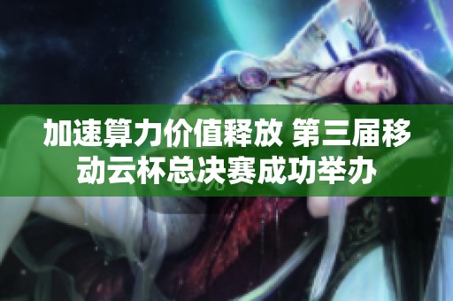 加速算力价值释放 第三届移动云杯总决赛成功举办