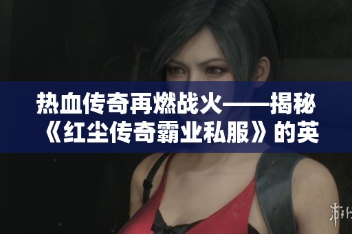 热血传奇再燃战火——揭秘《红尘传奇霸业私服》的英雄征途
