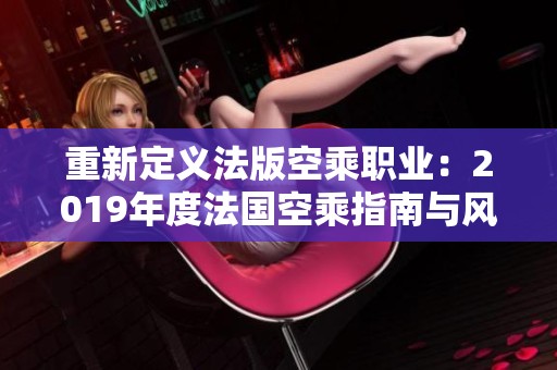 重新定义法版空乘职业：2019年度法国空乘指南与风采