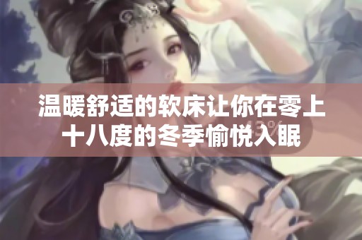温暖舒适的软床让你在零上十八度的冬季愉悦入眠
