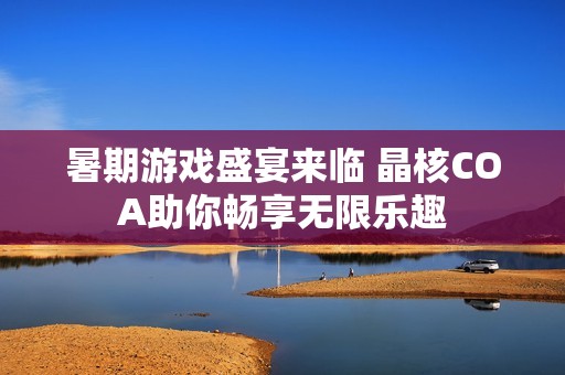 暑期游戏盛宴来临 晶核COA助你畅享无限乐趣