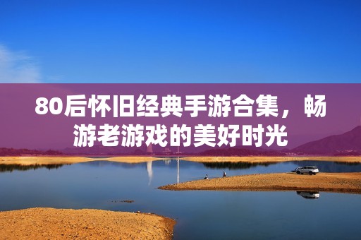 80后怀旧经典手游合集，畅游老游戏的美好时光