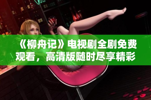《柳舟记》电视剧全剧免费观看，高清版随时尽享精彩内容