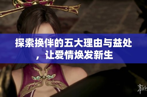 探索换伴的五大理由与益处，让爱情焕发新生