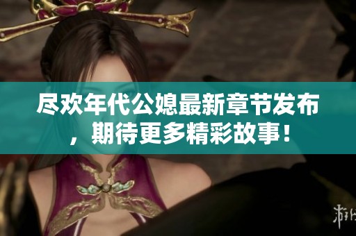 尽欢年代公媳最新章节发布，期待更多精彩故事！