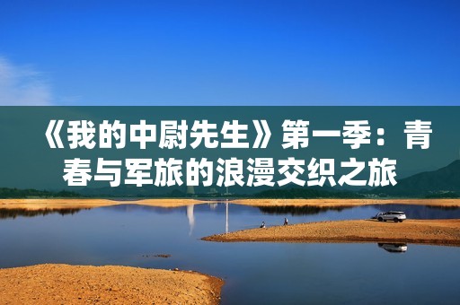 《我的中尉先生》第一季：青春与军旅的浪漫交织之旅