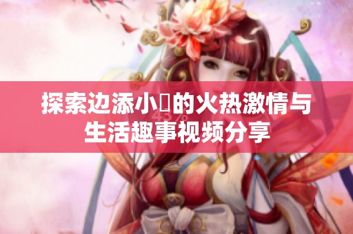 探索边添小泬的火热激情与生活趣事视频分享