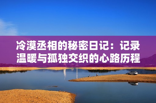 冷漠丞相的秘密日记：记录温暖与孤独交织的心路历程