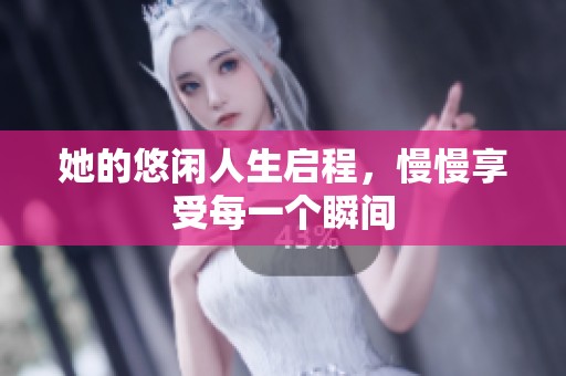 她的悠闲人生启程，慢慢享受每一个瞬间