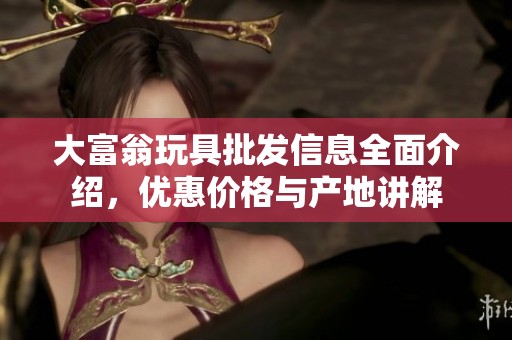 大富翁玩具批发信息全面介绍，优惠价格与产地讲解