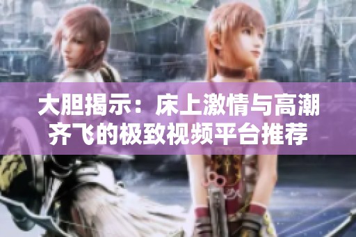 大胆揭示：床上激情与高潮齐飞的极致视频平台推荐