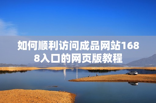 如何顺利访问成品网站1688入口的网页版教程