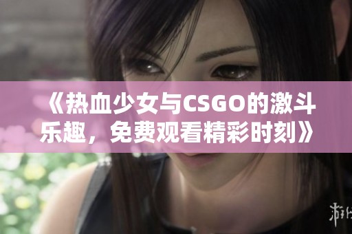 《热血少女与CSGO的激斗乐趣，免费观看精彩时刻》