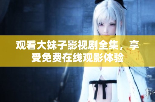 观看大妹子影视剧全集，享受免费在线观影体验
