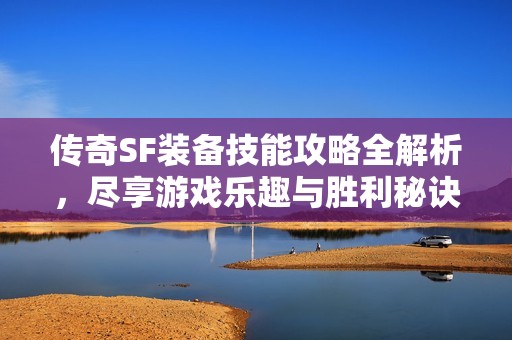 传奇SF装备技能攻略全解析，尽享游戏乐趣与胜利秘诀