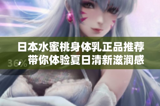 日本水蜜桃身体乳正品推荐，带你体验夏日清新滋润感