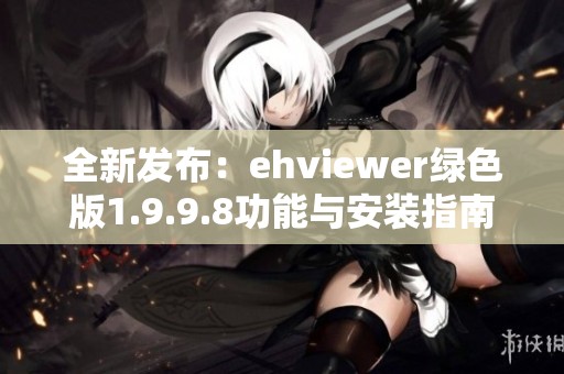 全新发布：ehviewer绿色版1.9.9.8功能与安装指南