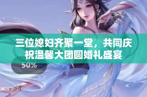 三位媳妇齐聚一堂，共同庆祝温馨大团圆婚礼盛宴