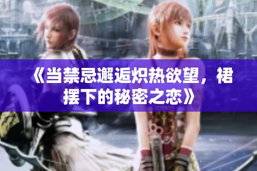 《当禁忌邂逅炽热欲望，裙摆下的秘密之恋》