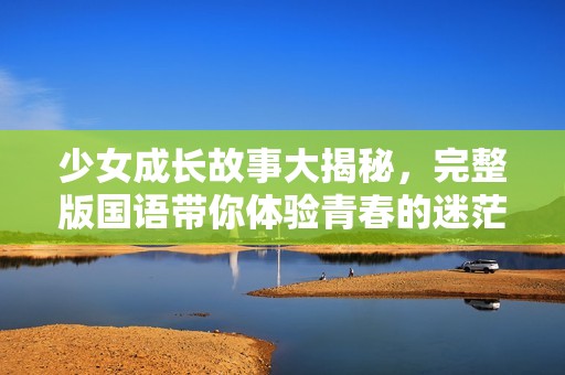 少女成长故事大揭秘，完整版国语带你体验青春的迷茫与探索