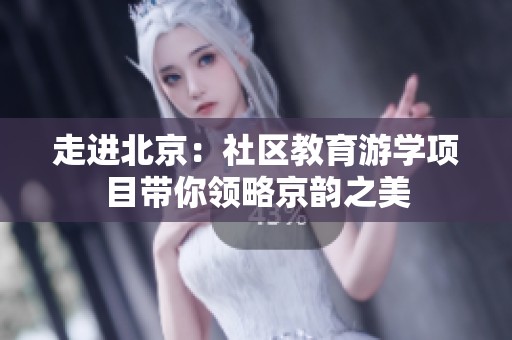 走进北京：社区教育游学项目带你领略京韵之美