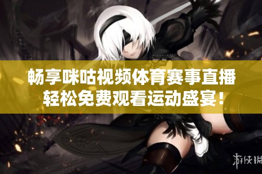 畅享咪咕视频体育赛事直播 轻松免费观看运动盛宴！