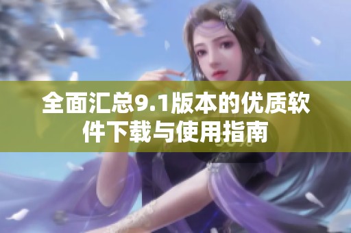 全面汇总9.1版本的优质软件下载与使用指南