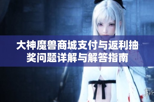 大神魔兽商城支付与返利抽奖问题详解与解答指南