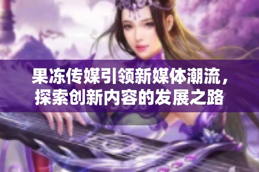 果冻传媒引领新媒体潮流，探索创新内容的发展之路