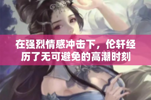 在强烈情感冲击下，伦轩经历了无可避免的高潮时刻
