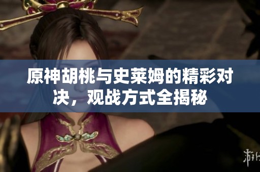 原神胡桃与史莱姆的精彩对决，观战方式全揭秘