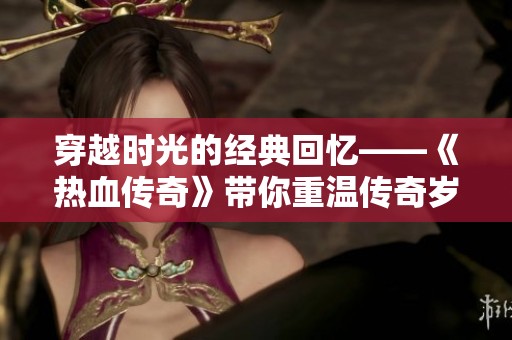 穿越时光的经典回忆——《热血传奇》带你重温传奇岁月的魅力