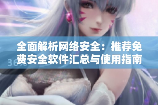 全面解析网络安全：推荐免费安全软件汇总与使用指南