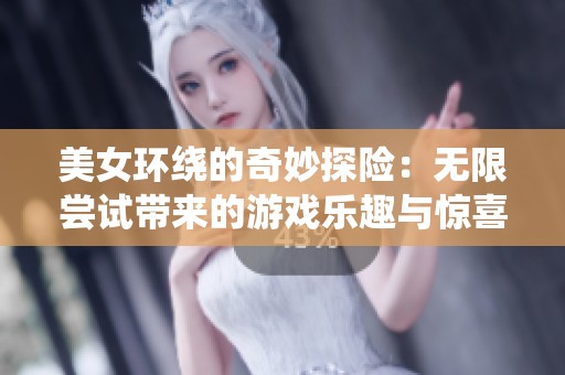 美女环绕的奇妙探险：无限尝试带来的游戏乐趣与惊喜