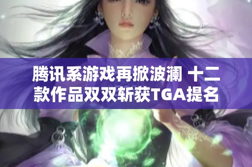 腾讯系游戏再掀波澜 十二款作品双双斩获TGA提名