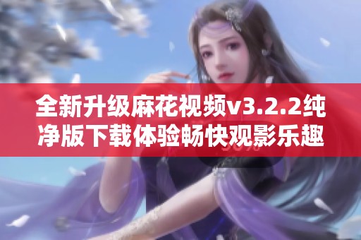全新升级麻花视频v3.2.2纯净版下载体验畅快观影乐趣