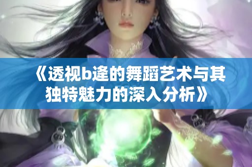 《透视b逄的舞蹈艺术与其独特魅力的深入分析》