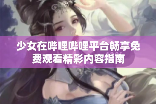 少女在哔哩哔哩平台畅享免费观看精彩内容指南