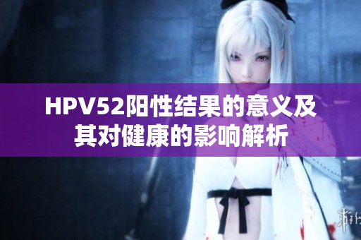 HPV52阳性结果的意义及其对健康的影响解析