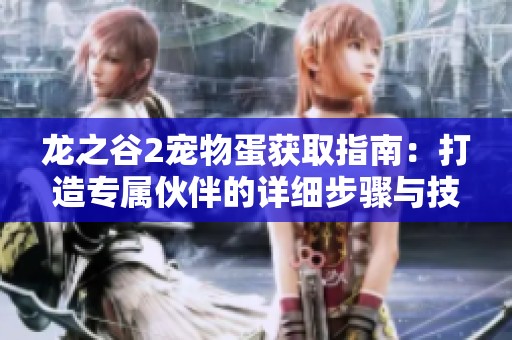 龙之谷2宠物蛋获取指南：打造专属伙伴的详细步骤与技巧